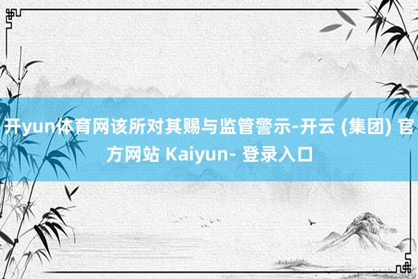 开yun体育网该所对其赐与监管警示-开云 (集团) 官方网站 Kaiyun- 登录入口