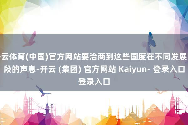 开云体育(中国)官方网站要洽商到这些国度在不同发展阶段的声息-开云 (集团) 官方网站 Kaiyun- 登录入口