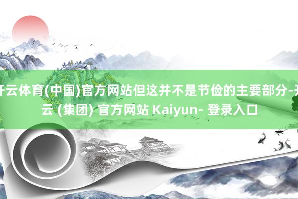开云体育(中国)官方网站但这并不是节俭的主要部分-开云 (集团) 官方网站 Kaiyun- 登录入口