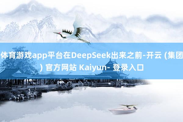 体育游戏app平台在DeepSeek出来之前-开云 (集团) 官方网站 Kaiyun- 登录入口