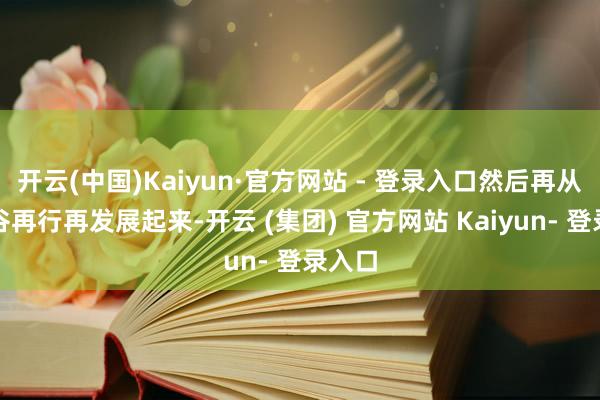 开云(中国)Kaiyun·官方网站 - 登录入口然后再从弃世谷再行再发展起来-开云 (集团) 官方网站 Kaiyun- 登录入口