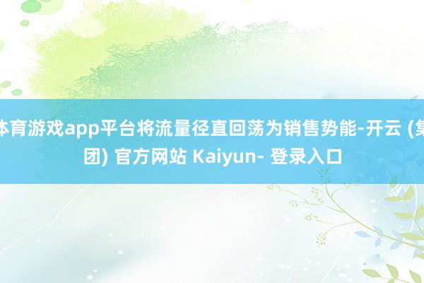 体育游戏app平台将流量径直回荡为销售势能-开云 (集团) 官方网站 Kaiyun- 登录入口