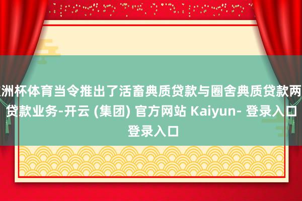 欧洲杯体育当令推出了活畜典质贷款与圈舍典质贷款两种贷款业务-开云 (集团) 官方网站 Kaiyun- 登录入口
