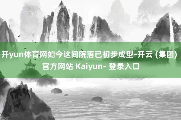 开yun体育网如今这间院落已初步成型-开云 (集团) 官方网站 Kaiyun- 登录入口