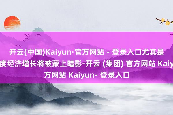 开云(中国)Kaiyun·官方网站 - 登录入口尤其是一些发展中国度经济增长将被蒙上暗影-开云 (集团) 官方网站 Kaiyun- 登录入口