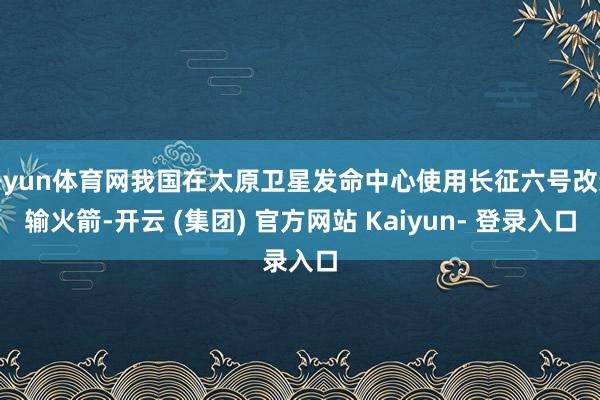 开yun体育网我国在太原卫星发命中心使用长征六号改运输火箭-开云 (集团) 官方网站 Kaiyun- 登录入口