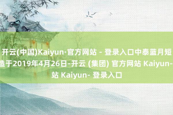 开云(中国)Kaiyun·官方网站 - 登录入口中泰蓝月短债A/C建造于2019年4月26日-开云 (集团) 官方网站 Kaiyun- 登录入口