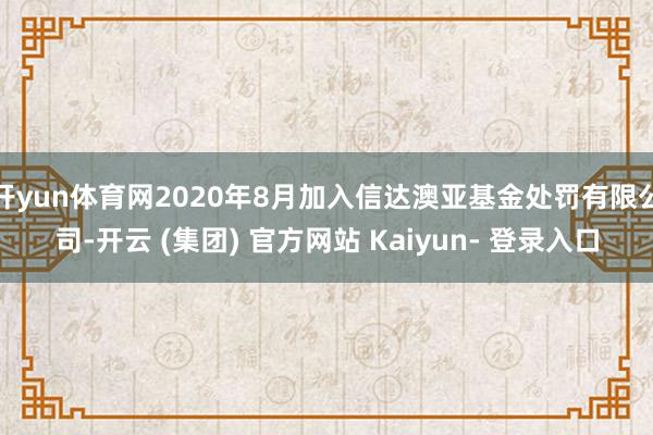 开yun体育网2020年8月加入信达澳亚基金处罚有限公司-开云 (集团) 官方网站 Kaiyun- 登录入口