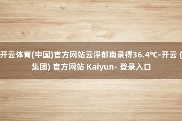 开云体育(中国)官方网站云浮郁南录得36.4℃-开云 (集团) 官方网站 Kaiyun- 登录入口