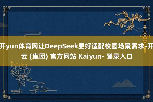 开yun体育网让DeepSeek更好适配校园场景需求-开云 (集团) 官方网站 Kaiyun- 登录入口