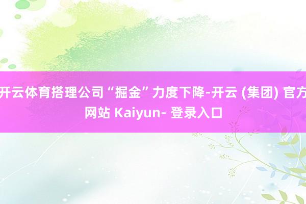 开云体育搭理公司“掘金”力度下降-开云 (集团) 官方网站 Kaiyun- 登录入口