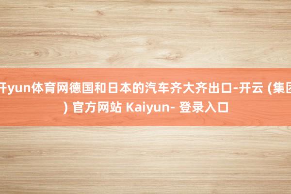 开yun体育网德国和日本的汽车齐大齐出口-开云 (集团) 官方网站 Kaiyun- 登录入口