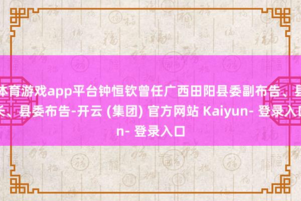 体育游戏app平台钟恒钦曾任广西田阳县委副布告、县长、县委布告-开云 (集团) 官方网站 Kaiyun- 登录入口