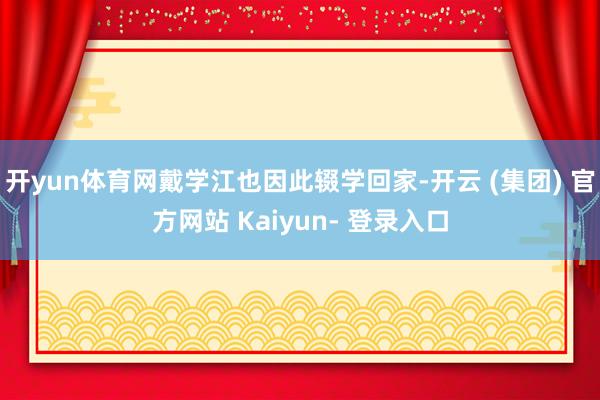 开yun体育网戴学江也因此辍学回家-开云 (集团) 官方网站 Kaiyun- 登录入口