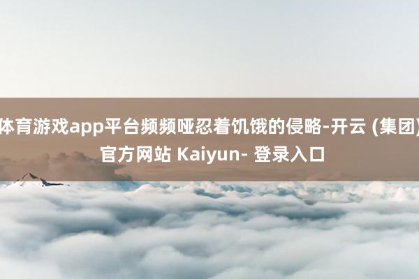 体育游戏app平台频频哑忍着饥饿的侵略-开云 (集团) 官方网站 Kaiyun- 登录入口