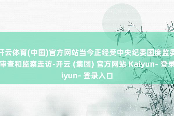 开云体育(中国)官方网站当今正经受中央纪委国度监委纪律审查和监察走访-开云 (集团) 官方网站 Kaiyun- 登录入口