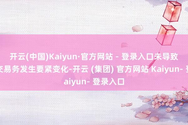 开云(中国)Kaiyun·官方网站 - 登录入口未导致公司主交易务发生要紧变化-开云 (集团) 官方网站 Kaiyun- 登录入口
