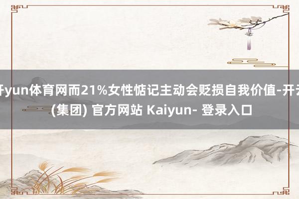 开yun体育网而21%女性惦记主动会贬损自我价值-开云 (集团) 官方网站 Kaiyun- 登录入口