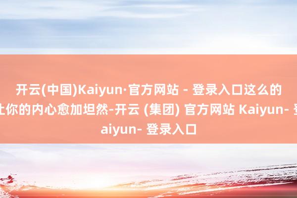 开云(中国)Kaiyun·官方网站 - 登录入口这么的互动会让你的内心愈加坦然-开云 (集团) 官方网站 Kaiyun- 登录入口