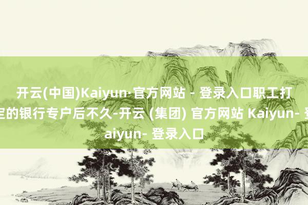 开云(中国)Kaiyun·官方网站 - 登录入口职工打款到指定的银行专户后不久-开云 (集团) 官方网站 Kaiyun- 登录入口