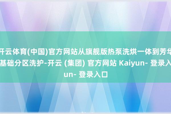 开云体育(中国)官方网站从旗舰版热泵洗烘一体到芳华版基础分区洗护-开云 (集团) 官方网站 Kaiyun- 登录入口