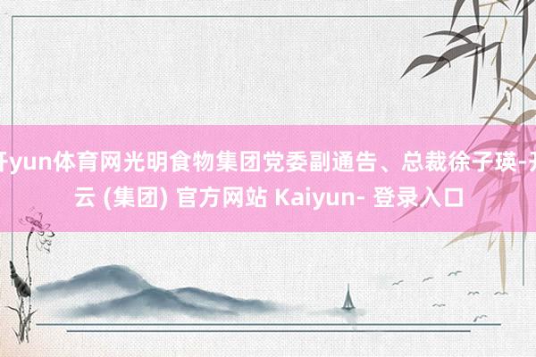 开yun体育网光明食物集团党委副通告、总裁徐子瑛-开云 (集团) 官方网站 Kaiyun- 登录入口