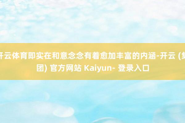 开云体育即实在和意念念有着愈加丰富的内涵-开云 (集团) 官方网站 Kaiyun- 登录入口