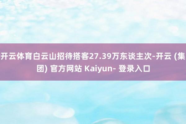 开云体育白云山招待搭客27.39万东谈主次-开云 (集团) 官方网站 Kaiyun- 登录入口