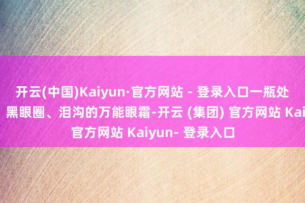 开云(中国)Kaiyun·官方网站 - 登录入口一瓶处置淡纹、垮眼、黑眼圈、泪沟的万能眼霜-开云 (集团) 官方网站 Kaiyun- 登录入口
