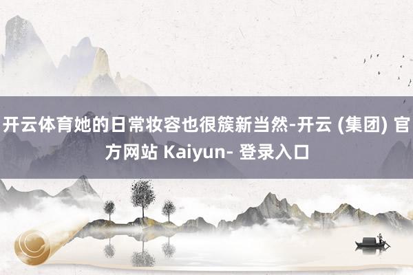 开云体育她的日常妆容也很簇新当然-开云 (集团) 官方网站 Kaiyun- 登录入口