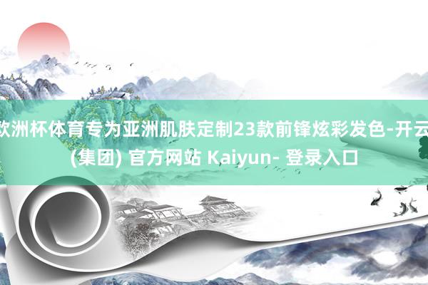 欧洲杯体育专为亚洲肌肤定制23款前锋炫彩发色-开云 (集团) 官方网站 Kaiyun- 登录入口